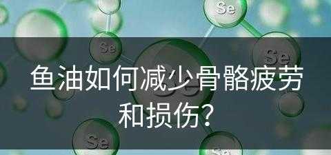 鱼油如何减少骨骼疲劳和损伤？